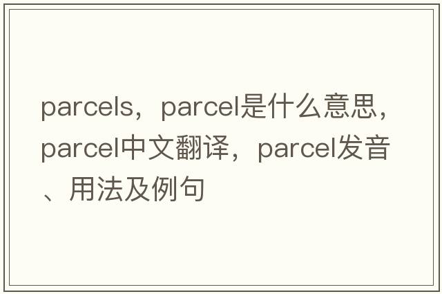 parcels，parcel是什么意思，parcel中文翻譯，parcel發(fā)音、用法及例句