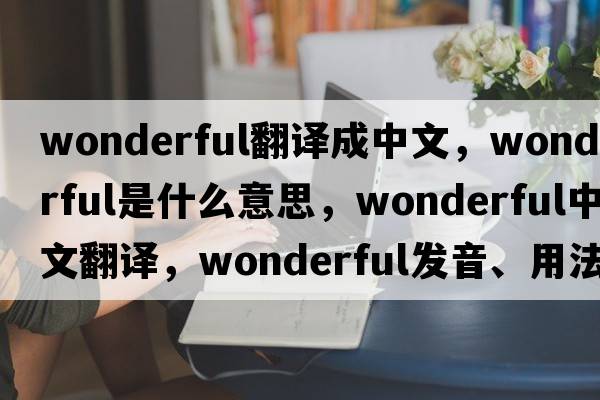 wonderful翻譯成中文，wonderful是什么意思，wonderful中文翻譯，wonderful發(fā)音、用法及例句