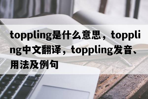 toppling是什么意思，toppling中文翻譯，toppling發(fā)音、用法及例句