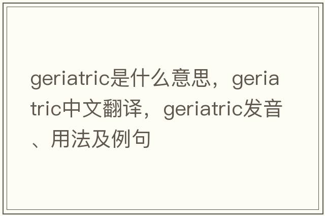 geriatric是什么意思，geriatric中文翻譯，geriatric發(fā)音、用法及例句