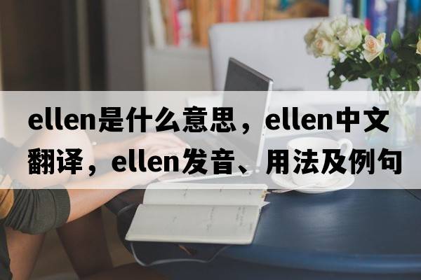 ellen是什么意思，ellen中文翻譯，ellen發(fā)音、用法及例句
