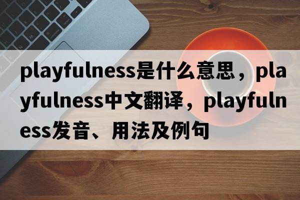 playfulness是什么意思，playfulness中文翻譯，playfulness發(fā)音、用法及例句