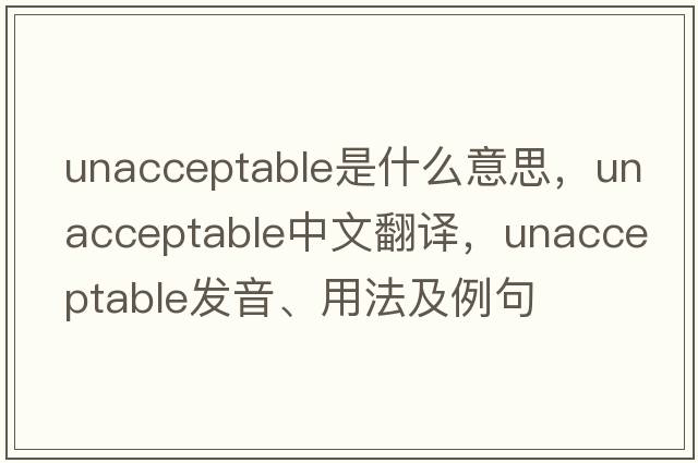 unacceptable是什么意思，unacceptable中文翻譯，unacceptable發(fā)音、用法及例句