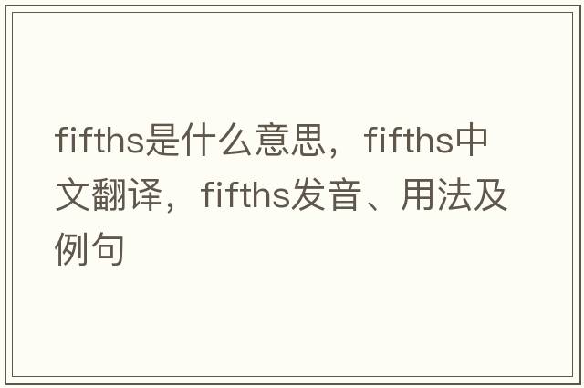 fifths是什么意思，fifths中文翻譯，fifths發(fā)音、用法及例句
