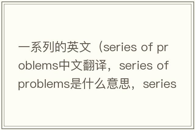 一系列的英文（series of problems中文翻譯，series of problems是什么意思，series of problems發(fā)音、用法及例句）