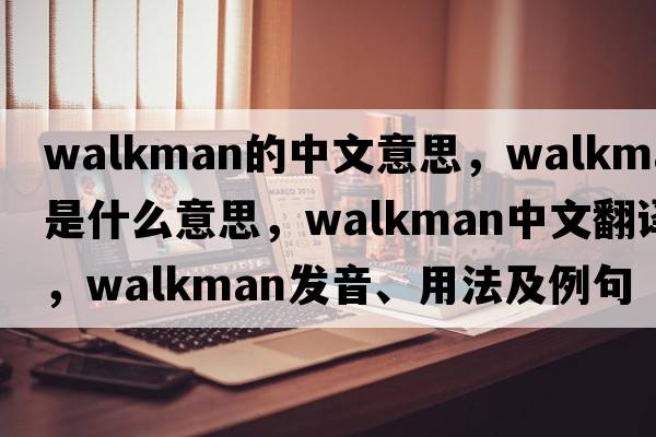 walkman的中文意思，walkman是什么意思，walkman中文翻譯，walkman發(fā)音、用法及例句