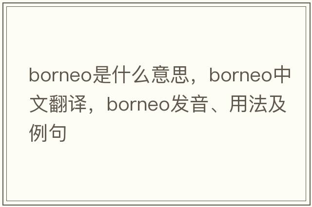 Borneo是什么意思，Borneo中文翻譯，Borneo發(fā)音、用法及例句