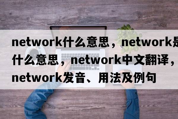 network什么意思，network是什么意思，network中文翻譯，network發(fā)音、用法及例句