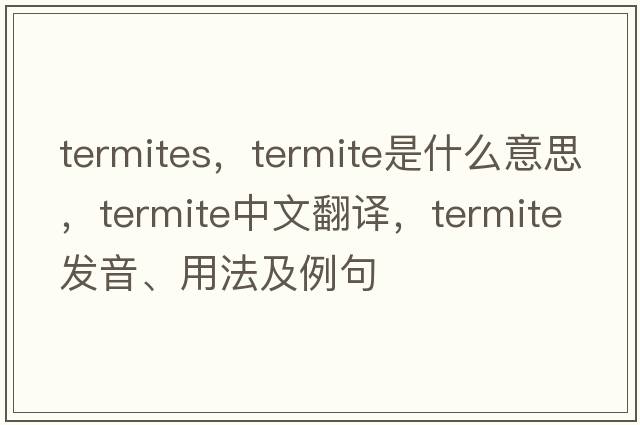 termites，termite是什么意思，termite中文翻譯，termite發(fā)音、用法及例句