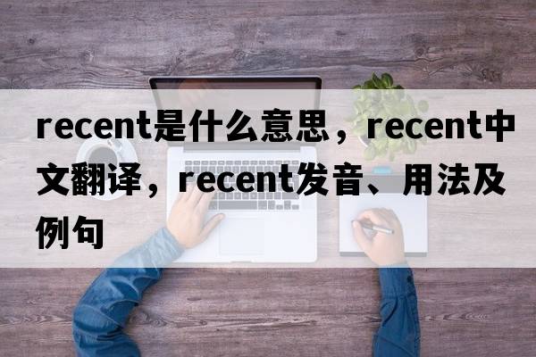 recent是什么意思，recent中文翻譯，recent發(fā)音、用法及例句