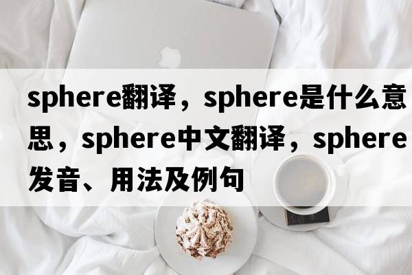 sphere翻譯，sphere是什么意思，sphere中文翻譯，sphere發(fā)音、用法及例句