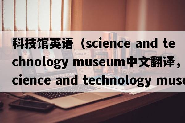 科技館英語（science and technology museum中文翻譯，science and technology museum是什么意思，science and technology mu