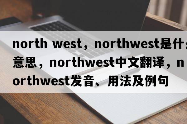 north west，northwest是什么意思，northwest中文翻譯，northwest發(fā)音、用法及例句