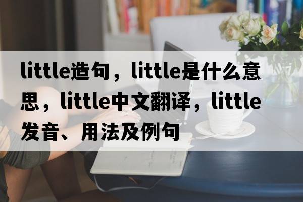 little造句，little是什么意思，little中文翻譯，little發(fā)音、用法及例句