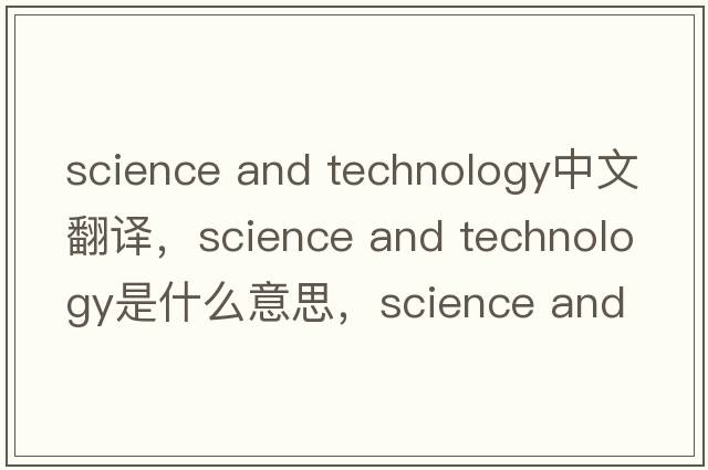 science and technology中文翻譯，science and technology是什么意思，science and technology發(fā)音、用法及例句