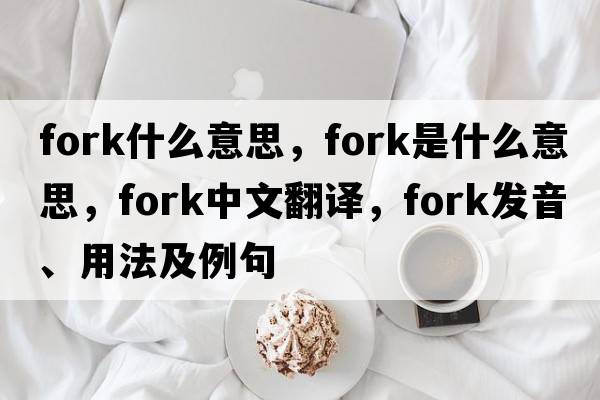 fork什么意思，fork是什么意思，fork中文翻譯，fork發(fā)音、用法及例句