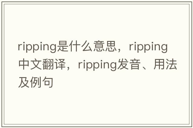 ripping是什么意思，ripping中文翻譯，ripping發(fā)音、用法及例句