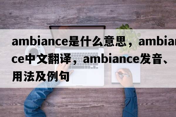 ambiance是什么意思，ambiance中文翻譯，ambiance發(fā)音、用法及例句