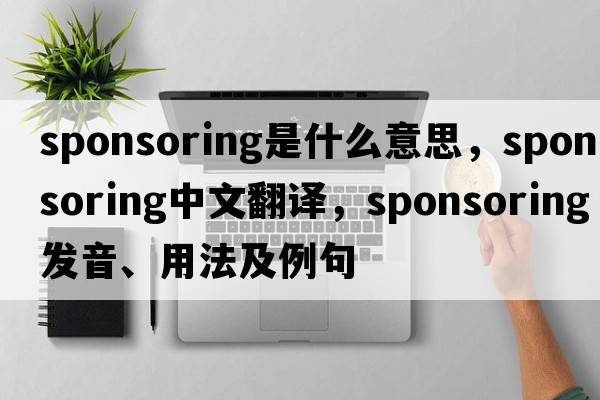 sponsoring是什么意思，sponsoring中文翻譯，sponsoring發(fā)音、用法及例句