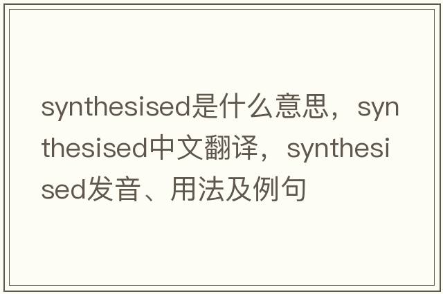 synthesised是什么意思，synthesised中文翻譯，synthesised發(fā)音、用法及例句