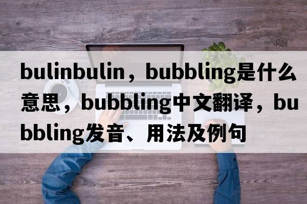 bulinbulin，bubbling是什么意思，bubbling中文翻譯，bubbling發(fā)音、用法及例句