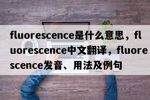 fluorescence是什么意思，fluorescence中文翻譯，fluorescence發(fā)音、用法及例句