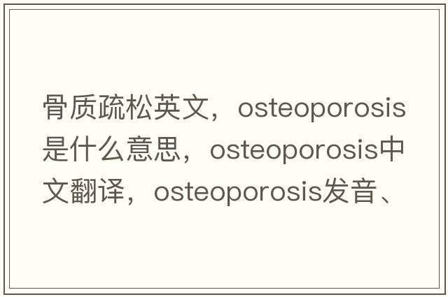 骨質(zhì)疏松英文，osteoporosis是什么意思，osteoporosis中文翻譯，osteoporosis發(fā)音、用法及例句