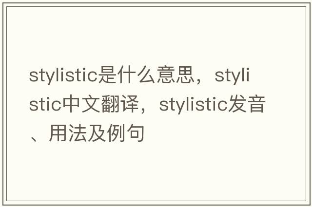 stylistic是什么意思，stylistic中文翻譯，stylistic發(fā)音、用法及例句