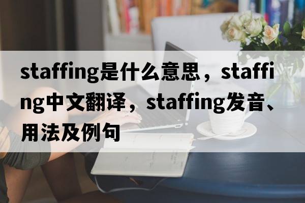 staffing是什么意思，staffing中文翻譯，staffing發(fā)音、用法及例句