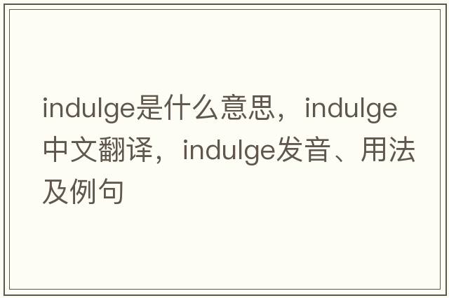 indulge是什么意思，indulge中文翻譯，indulge發(fā)音、用法及例句