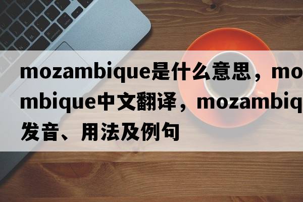 Mozambique是什么意思，Mozambique中文翻譯，Mozambique發(fā)音、用法及例句