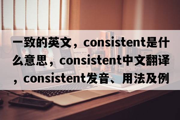 一致的英文，consistent是什么意思，consistent中文翻譯，consistent發(fā)音、用法及例句