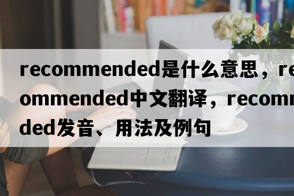 recommended是什么意思，recommended中文翻譯，recommended發(fā)音、用法及例句