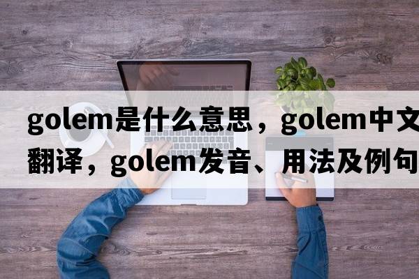 golem是什么意思，golem中文翻譯，golem發(fā)音、用法及例句
