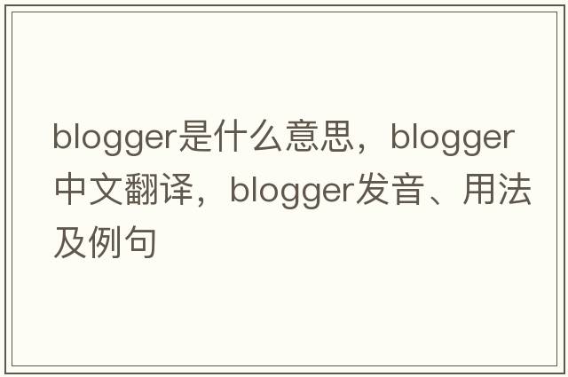 blogger是什么意思，blogger中文翻譯，blogger發(fā)音、用法及例句