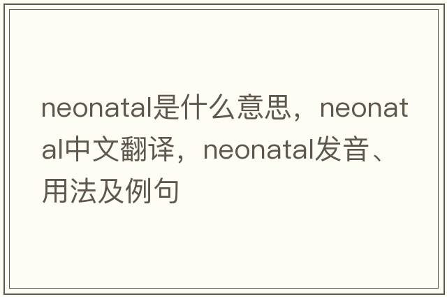 neonatal是什么意思，neonatal中文翻譯，neonatal發(fā)音、用法及例句