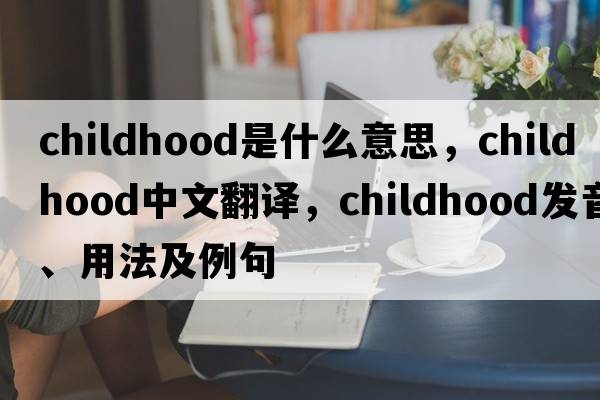 childhood是什么意思，childhood中文翻譯，childhood發(fā)音、用法及例句