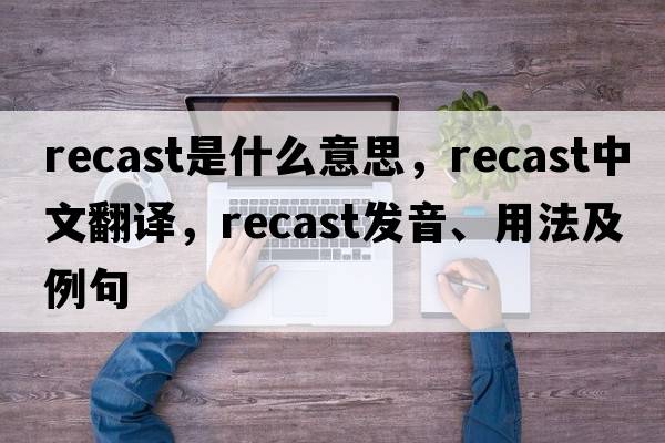 recast是什么意思，recast中文翻譯，recast發(fā)音、用法及例句