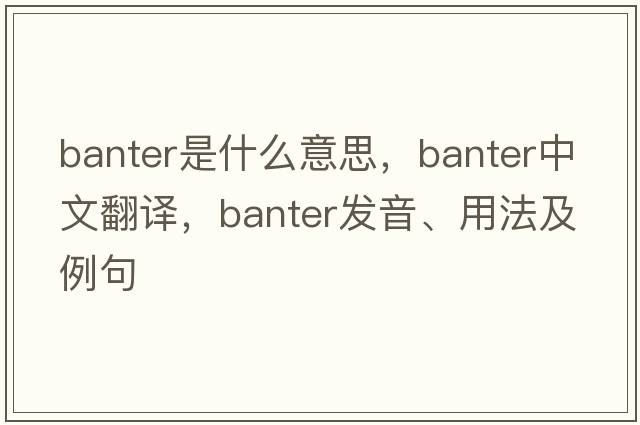 banter是什么意思，banter中文翻譯，banter發(fā)音、用法及例句