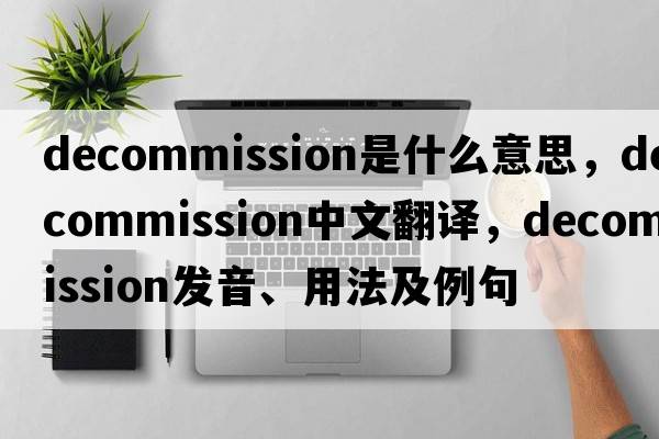 decommission是什么意思，decommission中文翻譯，decommission發(fā)音、用法及例句