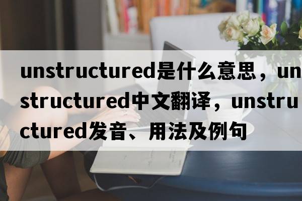 unstructured是什么意思，unstructured中文翻譯，unstructured發(fā)音、用法及例句