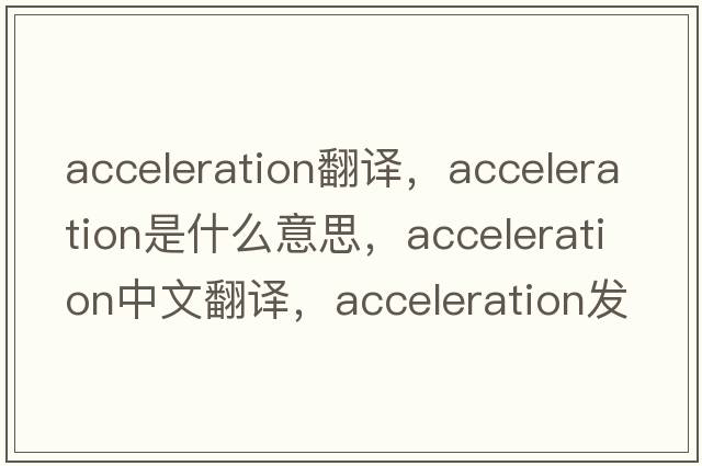 acceleration翻譯，acceleration是什么意思，acceleration中文翻譯，acceleration發(fā)音、用法及例句