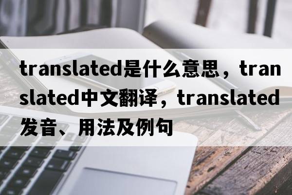 translated是什么意思，translated中文翻譯，translated發(fā)音、用法及例句