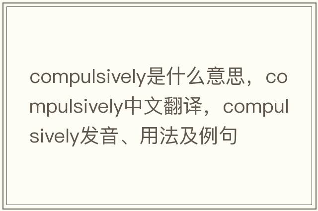 compulsively是什么意思，compulsively中文翻譯，compulsively發(fā)音、用法及例句