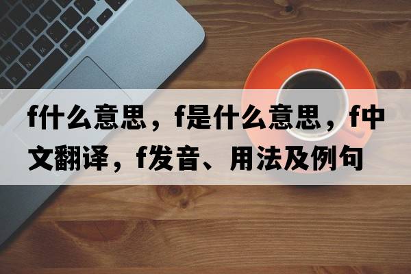 f什么意思，F(xiàn)是什么意思，F(xiàn)中文翻譯，F(xiàn)發(fā)音、用法及例句