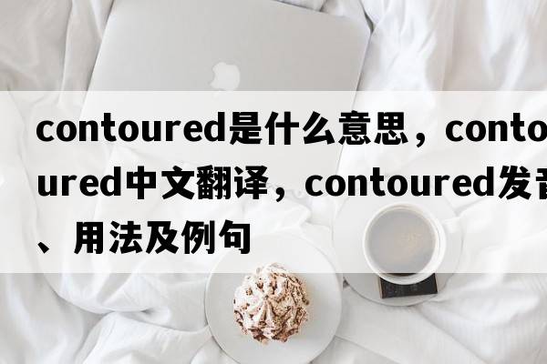contoured是什么意思，contoured中文翻譯，contoured發(fā)音、用法及例句