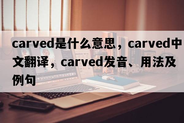 carved是什么意思，carved中文翻譯，carved發(fā)音、用法及例句