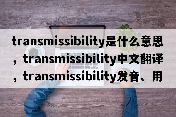 transmissibility是什么意思，transmissibility中文翻譯，transmissibility發(fā)音、用法及例句
