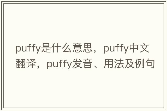 puffy是什么意思，puffy中文翻譯，puffy發(fā)音、用法及例句