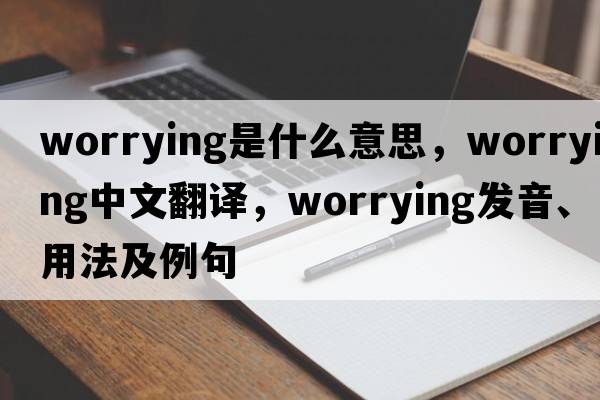 worrying是什么意思，worrying中文翻譯，worrying發(fā)音、用法及例句